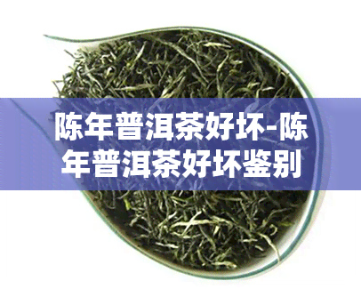 陈年普洱茶好坏-陈年普洱茶好坏鉴别