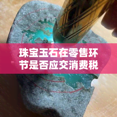 珠宝玉石在零售环节是否应交消费税？原因何在？