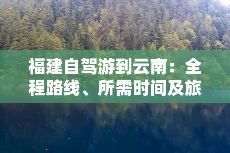 福建自驾游到云南：全程路线、所需时间及旅游攻略