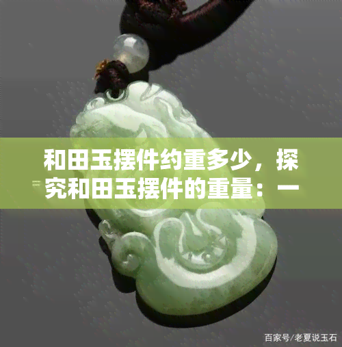 和田玉摆件约重多少，探究和田玉摆件的重量：一份详细的解析