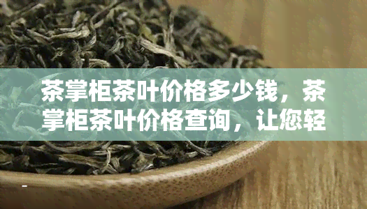 茶掌柜茶叶价格多少钱，茶掌柜茶叶价格查询，让您轻松了解茶叶售价！