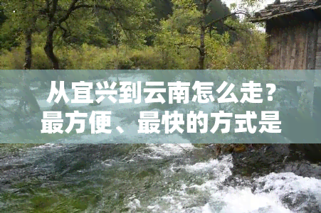 从宜兴到云南怎么走？最方便、最快的方式是什么？开车需要多长时间？昆明高铁票价查询及距离多少公里？