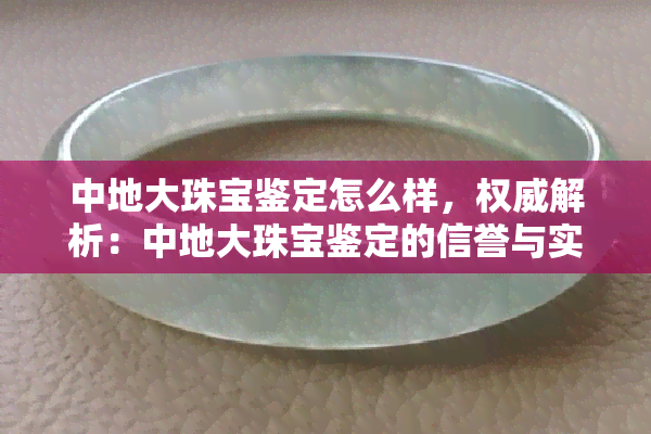 中地大珠宝鉴定怎么样，权威解析：中地大珠宝鉴定的信誉与实力如何？