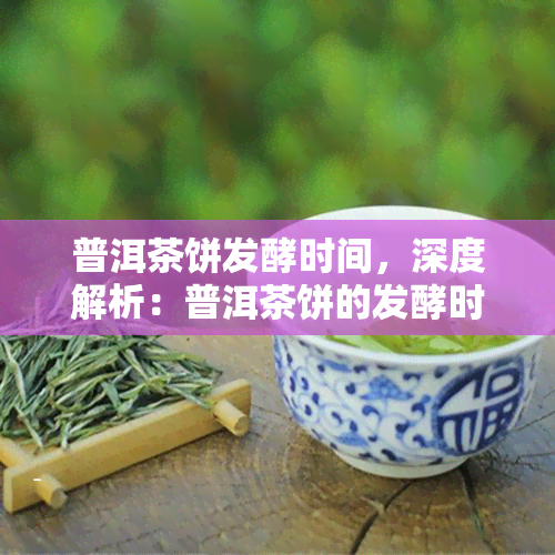 普洱茶饼发酵时间，深度解析：普洱茶饼的发酵时间对口感的影响