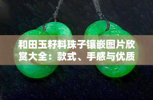 和田玉籽料珠子镶嵌图片欣赏大全：款式、手感与优质料子全解析