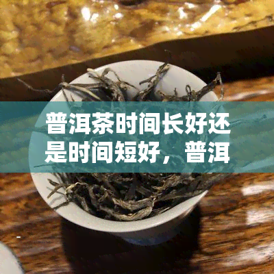 普洱茶时间长好还是时间短好，普洱茶：存放时间长短对品质的影响