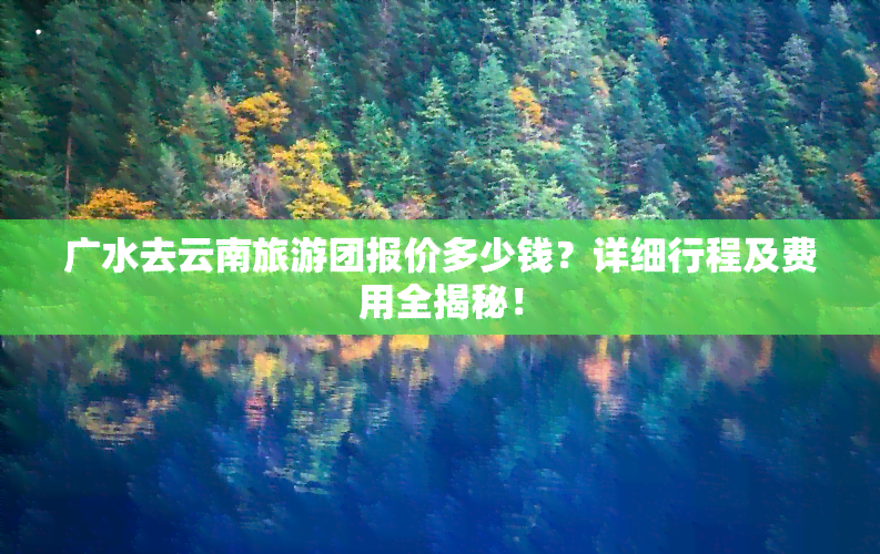 广水去云南旅游团报价多少钱？详细行程及费用全揭秘！