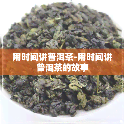 用时间讲普洱茶-用时间讲普洱茶的故事