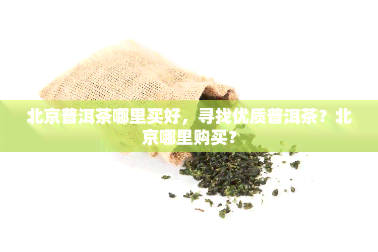 北京普洱茶哪里买好，寻找优质普洱茶？北京哪里购买？