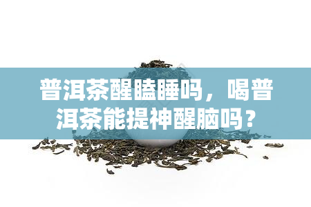 普洱茶醒瞌睡吗，喝普洱茶能提神醒脑吗？