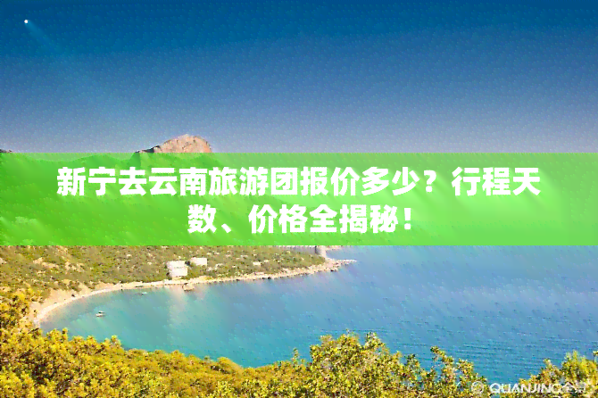 新宁去云南旅游团报价多少？行程天数、价格全揭秘！