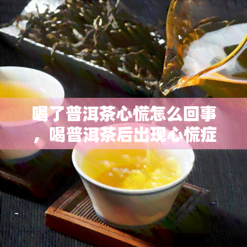 喝了普洱茶心慌怎么回事，喝普洱茶后出现心慌症状的原因解析