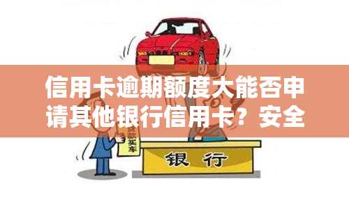 信用卡逾期额度大能否申请其他银行信用卡？安全性如何？对提额有影响吗？