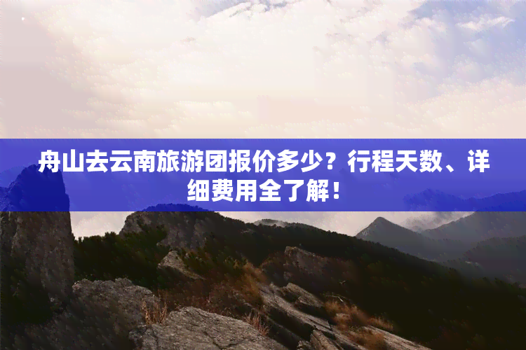 舟山去云南旅游团报价多少？行程天数、详细费用全了解！