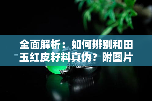 全面解析：如何辨别和田玉红皮籽料真伪？附图片、视频对比及价格信息！