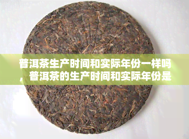 普洱茶生产时间和实际年份一样吗，普洱茶的生产时间和实际年份是否相同？