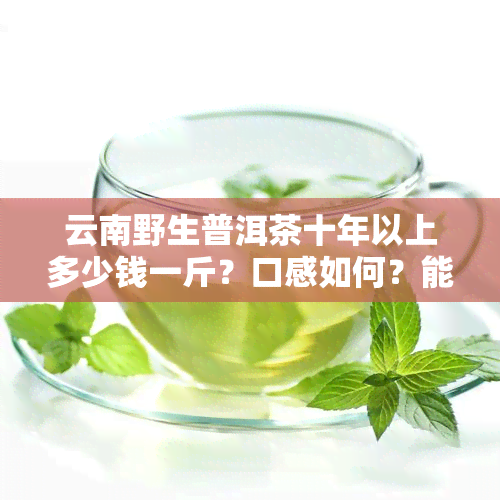 云南野生普洱茶十年以上多少钱一斤？口感如何？能喝吗？附图片