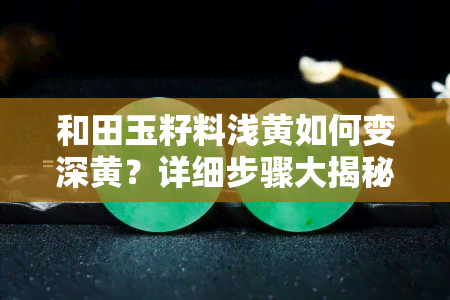 和田玉籽料浅黄如何变深黄？详细步骤大揭秘！