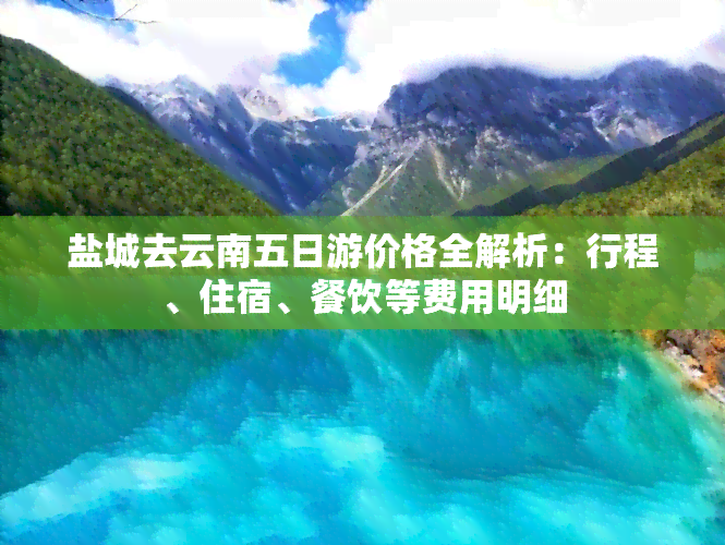 盐城去云南五日游价格全解析：行程、住宿、餐饮等费用明细