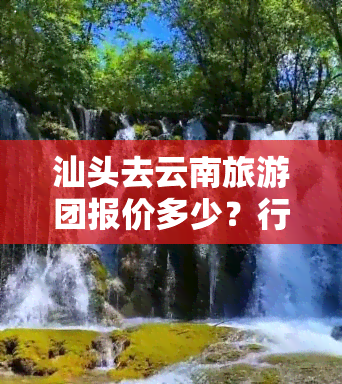 汕头去云南旅游团报价多少？行程、天数及费用全揭秘！