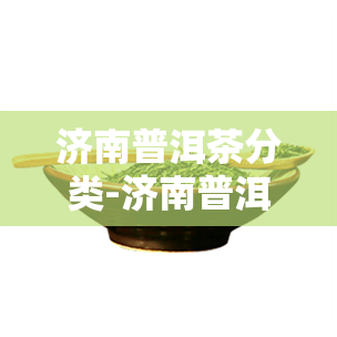 济南普洱茶分类-济南普洱茶旗舰店