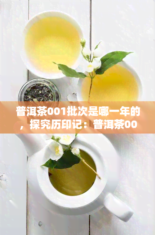 普洱茶001批次是哪一年的，探究历印记：普洱茶001批次的诞生年份