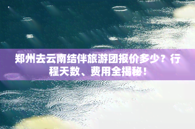 郑州去云南结伴旅游团报价多少？行程天数、费用全揭秘！