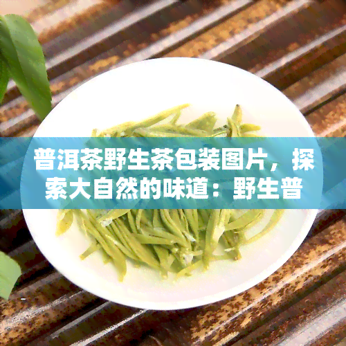 普洱茶野生茶包装图片，探索大自然的味道：野生普洱茶的独特包装图片