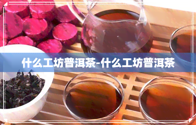 什么工坊普洱茶-什么工坊普洱茶