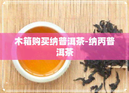 木箱购买纳普洱茶-纳丙普洱茶