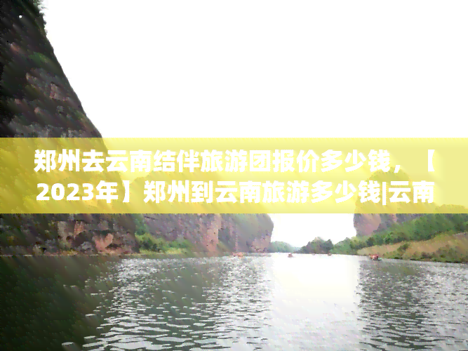 郑州去云南结伴旅游团报价多少钱，【2023年】郑州到云南旅游多少钱|云南旅游团报价|郑州本地人推荐线路