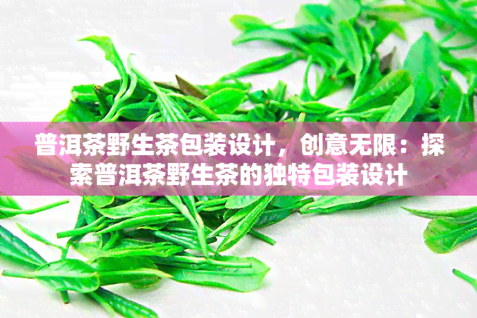 普洱茶野生茶包装设计，创意无限：探索普洱茶野生茶的独特包装设计