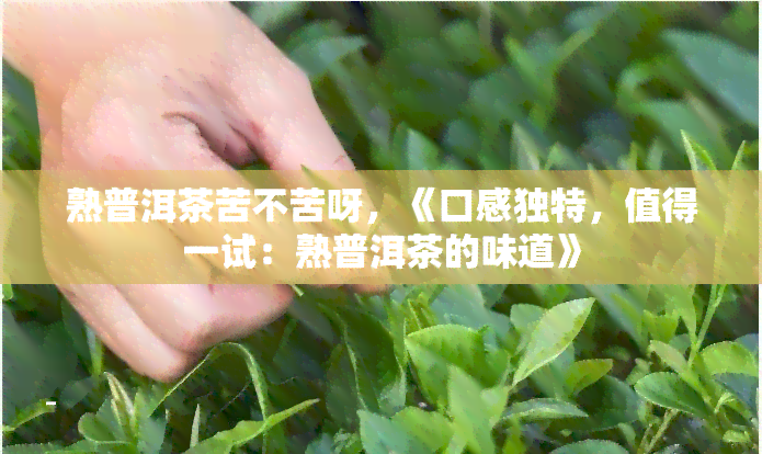 熟普洱茶苦不苦呀，《口感独特，值得一试：熟普洱茶的味道》