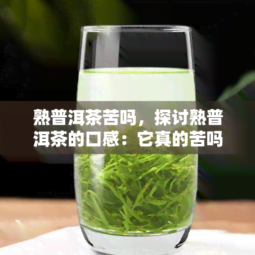 熟普洱茶苦吗，探讨熟普洱茶的口感：它真的苦吗？