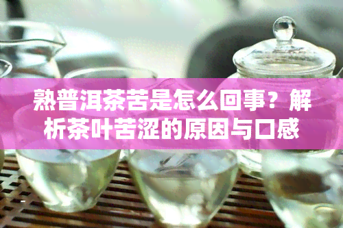 熟普洱茶苦是怎么回事？解析茶叶苦涩的原因与口感