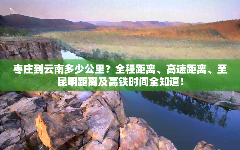 枣庄到云南多少公里？全程距离、高速距离、至昆明距离及高铁时间全知道！