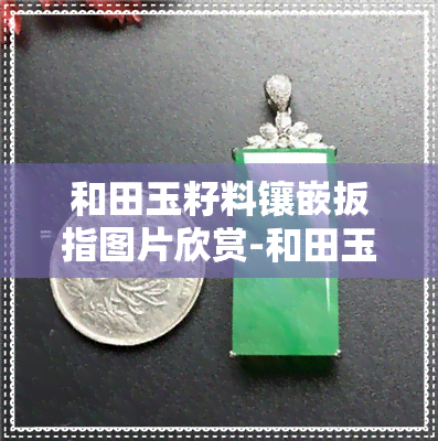 和田玉籽料镶嵌扳指图片欣赏-和田玉籽料镶嵌扳指图片欣赏大全