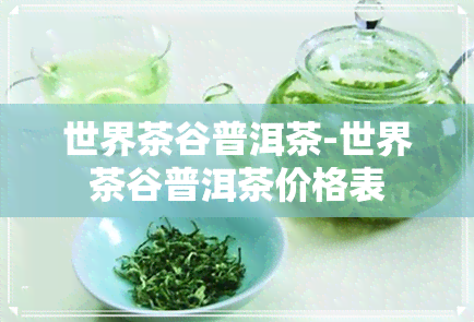 世界茶谷普洱茶-世界茶谷普洱茶价格表