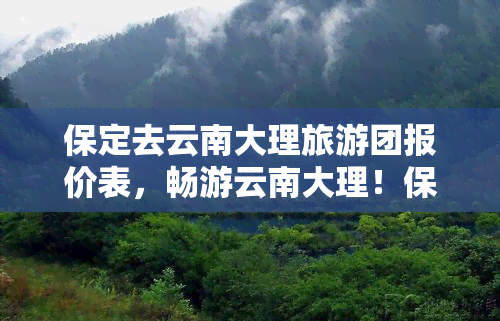 保定去云南大理旅游团报价表，畅游云南大理！保定旅游团报价一览表