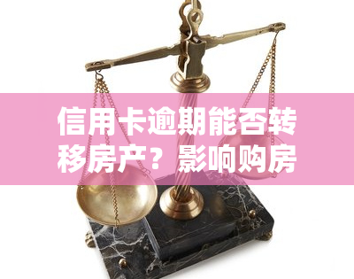 信用卡逾期能否转移房产？影响购房及过户的因素解析