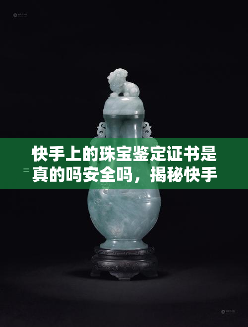 快手上的珠宝鉴定证书是真的吗安全吗，揭秘快手珠宝鉴定证书真伪，购买有保障吗？