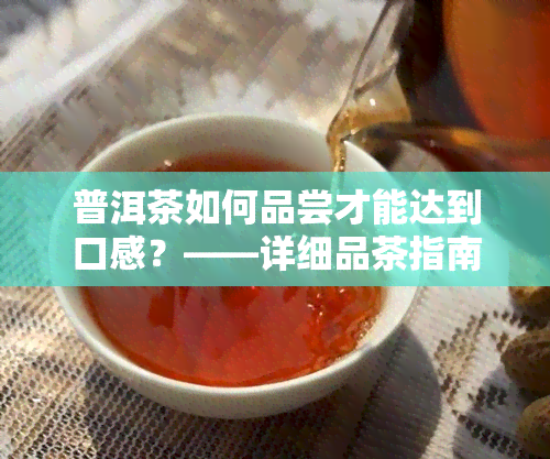 普洱茶如何品尝才能达到口感？——详细品茶指南与视频教程