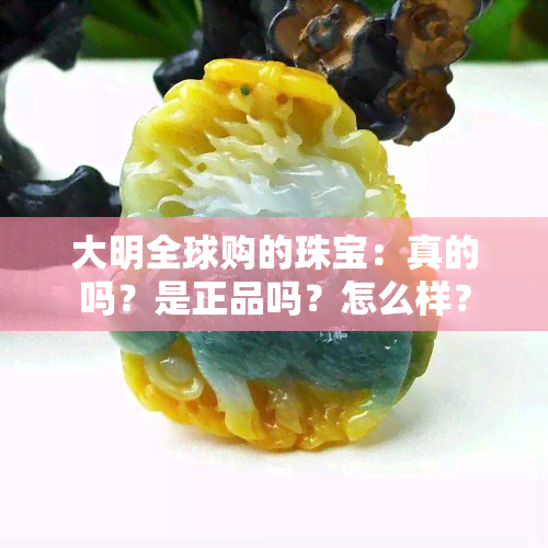 大明全球购的珠宝：真的吗？是正品吗？怎么样？