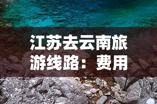 江苏去云南旅游线路：费用、隔离政策全攻略