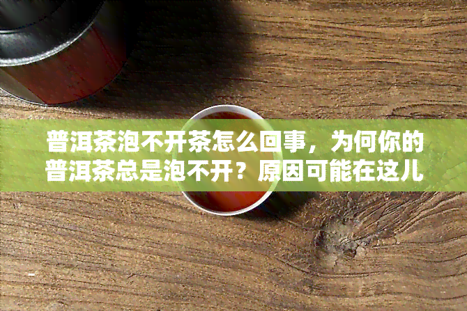 普洱茶泡不开茶怎么回事，为何你的普洱茶总是泡不开？原因可能在这儿！