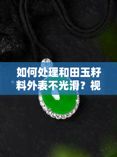 如何处理和田玉籽料外表不光滑？视频教程与图片解析