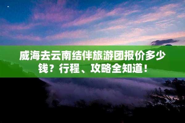 威海去云南结伴旅游团报价多少钱？行程、攻略全知道！