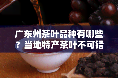 广东州茶叶品种有哪些？当地特产茶叶不可错过！