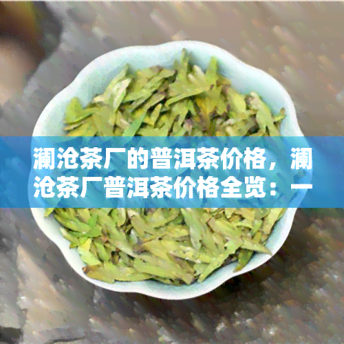 澜沧茶厂的普洱茶价格，澜沧茶厂普洱茶价格全览：一份详尽的购买指南