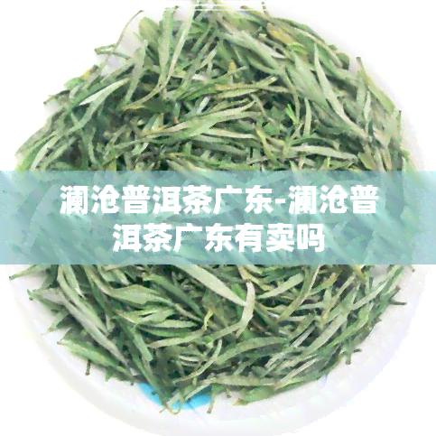 澜沧普洱茶广东-澜沧普洱茶广东有卖吗